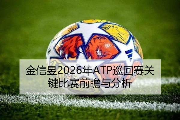 金信昱2026年ATP巡回赛关键比赛前瞻与分析